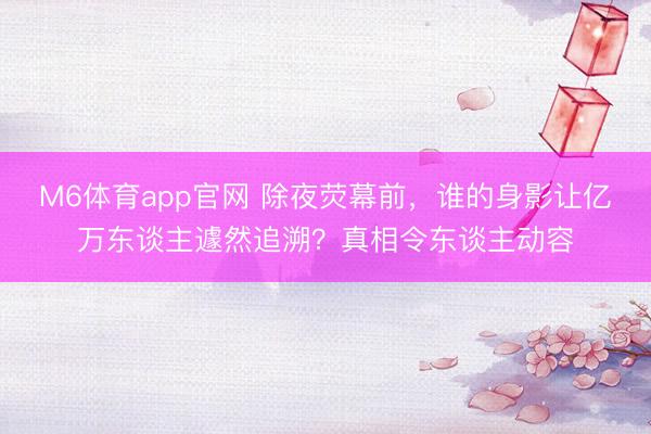 M6体育app官网 除夜荧幕前,谁的身影让亿万东谈主遽然追溯?真相令东谈主动容
