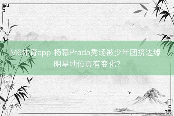 M6体育app 杨幂Prada秀场被少年团挤边缘 明星地位真有变化？