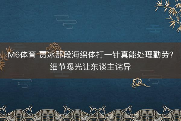 M6体育 贾冰那段海绵体打一针真能处理勤劳？细节曝光让东谈主诧异