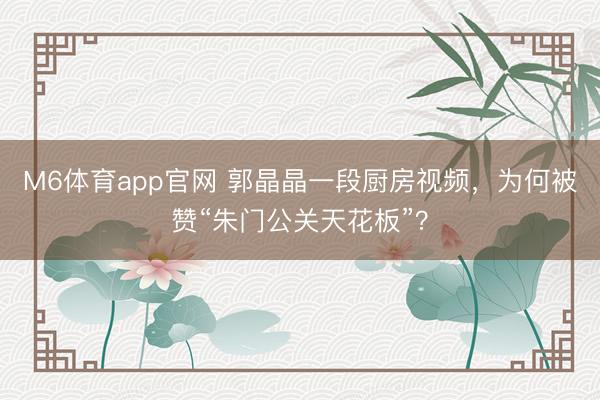 M6体育app官网 郭晶晶一段厨房视频，为何被赞“朱门公关天花板”？