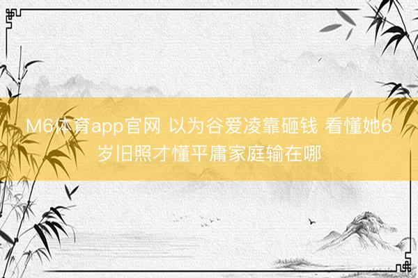 M6体育app官网 以为谷爱凌靠砸钱 看懂她6岁旧照才懂平庸家庭输在哪