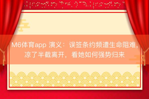 M6体育app 演义：误签条约频遭生命阻难，凉了半截离开，看她如何强势归来