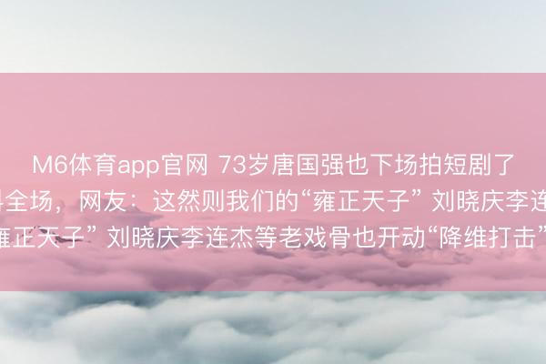 M6体育app官网 73岁唐国强也下场拍短剧了！开机现场随性吟诗颤抖全场，网友：这然则我们的“雍正天子” 刘晓庆李连杰等老戏骨也开动“降维打击”了