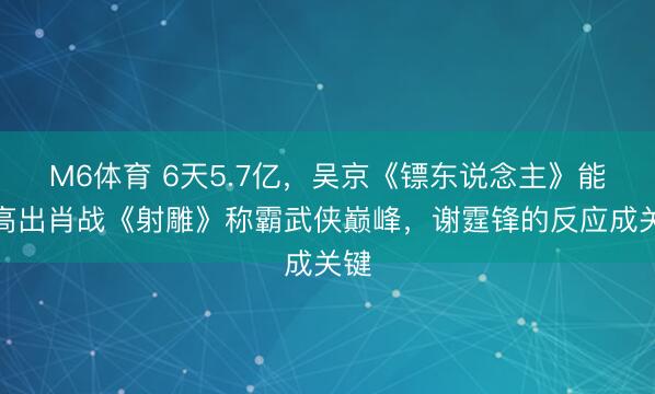 M6体育 6天5.7亿，吴京《镖东说念主》能否高出肖战《射雕》称霸武侠巅峰，谢霆锋的反应成关键