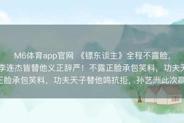 M6体育app官网 《镖东谈主》全程不露脸，却孝敬了80%笑点，连李连杰皆替他义正辞严！不露正脸承包笑料，功夫天子替他鸣抗拒，孙艺洲此次赢麻了！
