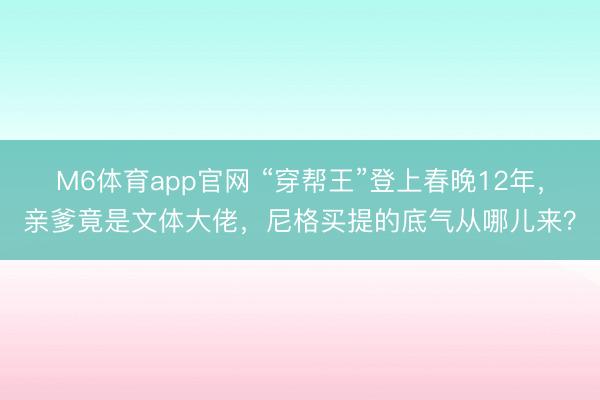 M6体育app官网 “穿帮王”登上春晚12年，亲爹竟是文体大佬，尼格买提的底气从哪儿来？