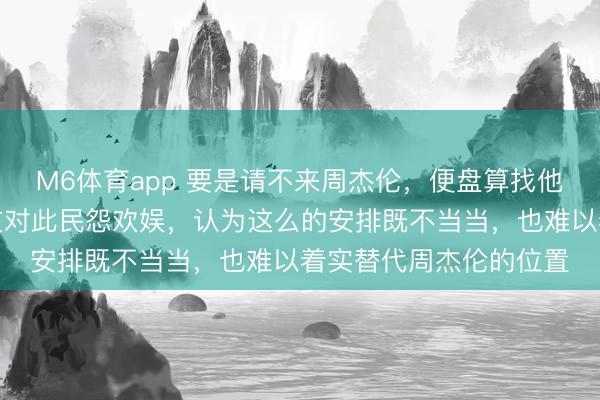 M6体育app 要是请不来周杰伦,便盘算找他东谈主替代?不少网友对此民怨欢娱,认为这么的安排既不当当,也难以着实替代周杰伦的位置