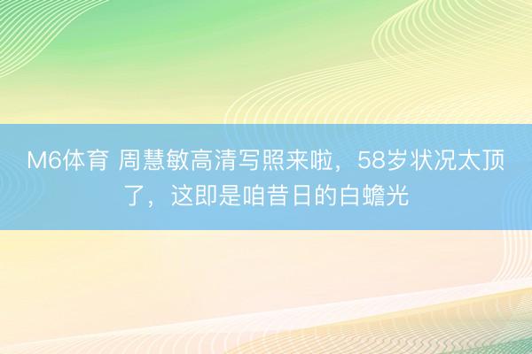 M6体育 周慧敏高清写照来啦,58岁状况太顶了,这即是咱昔日的白蟾光