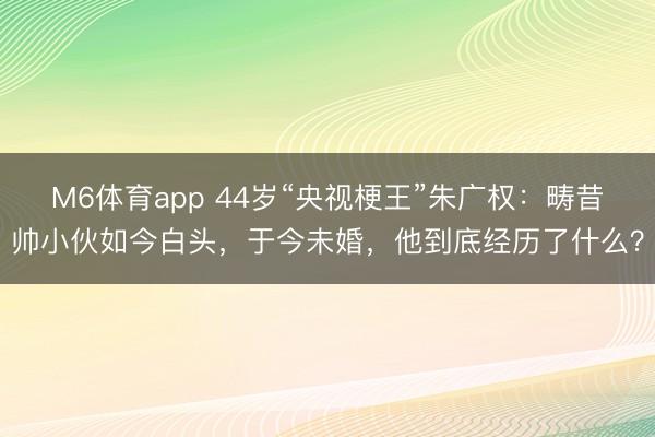 M6体育app 44岁“央视梗王”朱广权：畴昔帅小伙如今白头，于今未婚，他到底经历了什么？