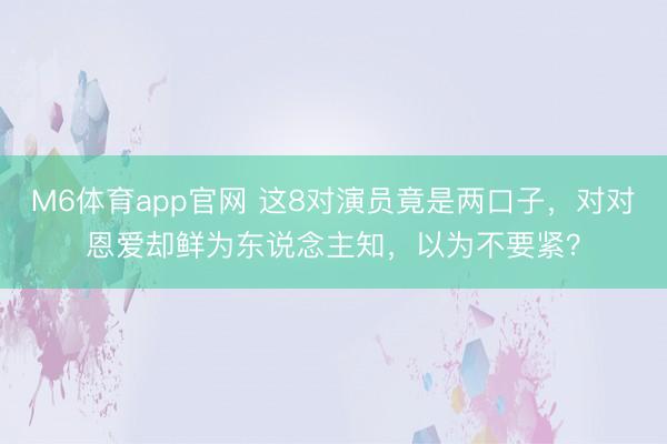 M6体育app官网 这8对演员竟是两口子，对对恩爱却鲜为东说念主知，以为不要紧？