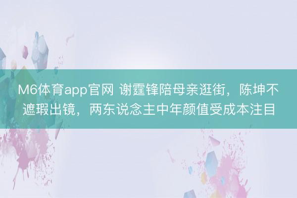 M6体育app官网 谢霆锋陪母亲逛街,陈坤不遮瑕出镜,两东说念主中年颜值受成本注目