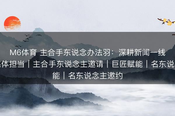 M6体育 主合手东说念办法羽：深耕新闻一线，彰显媒体担当｜主合手东说念主邀请｜巨匠赋能｜名东说念主邀约