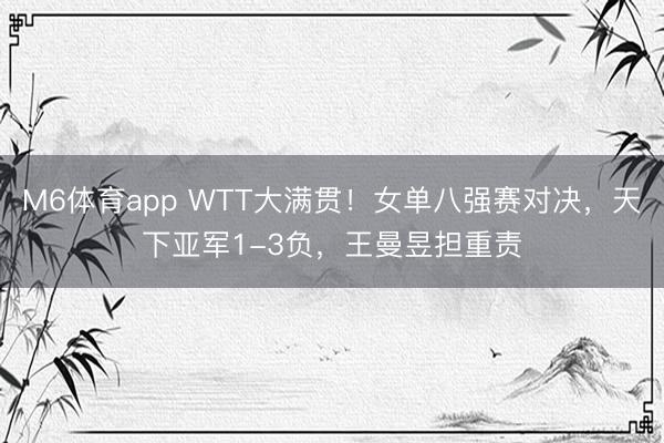 M6体育app WTT大满贯！女单八强赛对决，天下亚军1-3负，王曼昱担重责