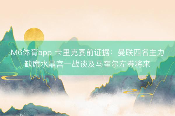 M6体育app 卡里克赛前证据：曼联四名主力缺席水晶宫一战谈及马奎尔左券将来