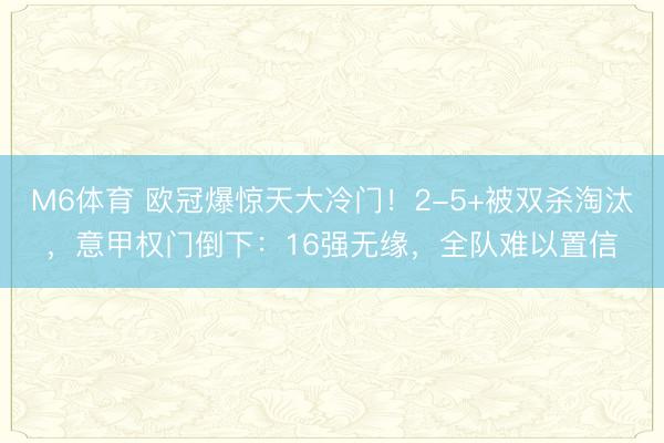 M6体育 欧冠爆惊天大冷门！2-5+被双杀淘汰，意甲权门倒下：16强无缘，全队难以置信