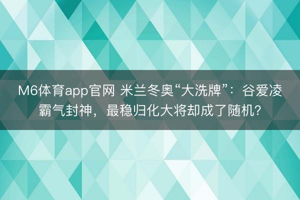 M6体育app官网 米兰冬奥“大洗牌”：谷爱凌霸气封神，最稳归化大将却成了随机？