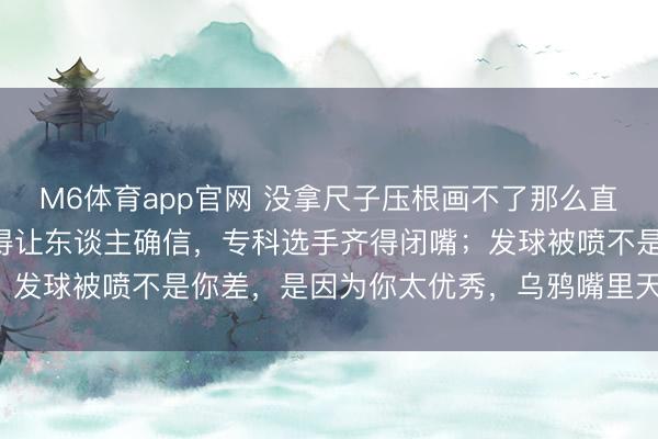 M6体育app官网 没拿尺子压根画不了那么直的线，你抬手发球顺利得让东谈主确信，专科选手齐得闭嘴；发球被喷不是你差，是因为你太优秀，乌鸦嘴里天鹅齐有罪！