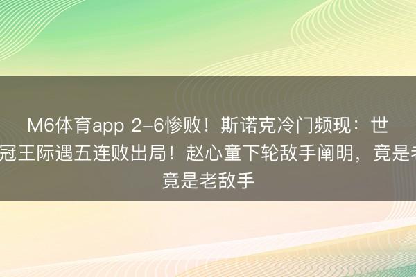 M6体育app 2-6惨败！斯诺克冷门频现：世锦赛4冠王际遇五连败出局！赵心童下轮敌手阐明，竟是老敌手