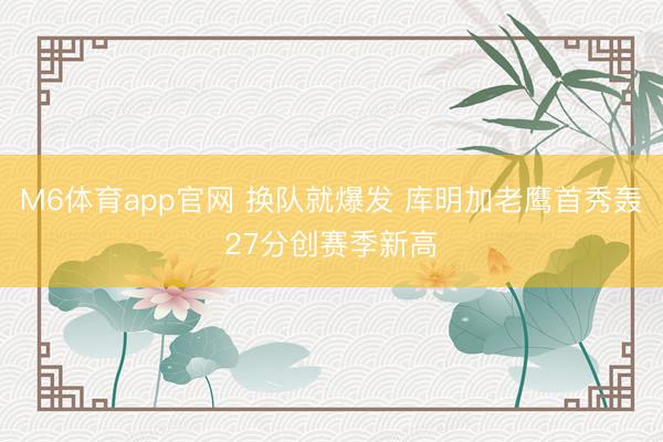 M6体育app官网 换队就爆发 库明加老鹰首秀轰27分创赛季新高