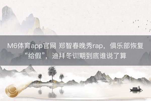 M6体育app官网 郑智春晚秀rap，俱乐部恢复“给假”，迪拜冬训期到底谁说了算