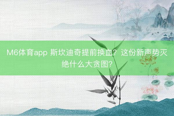 M6体育app 斯坎迪奇提前换血？这份新声势灭绝什么大贪图？
