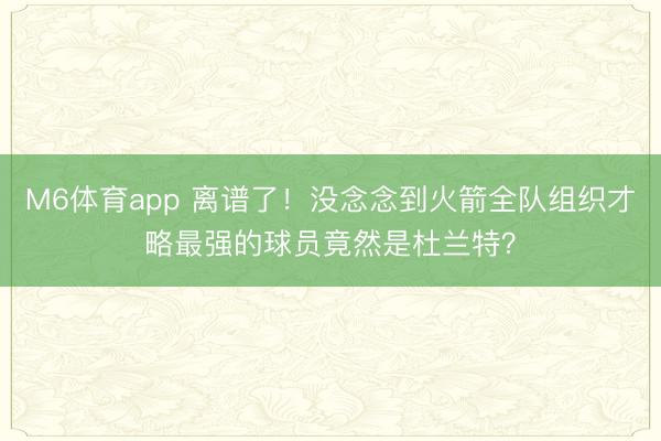 M6体育app 离谱了！没念念到火箭全队组织才略最强的球员竟然是杜兰特？