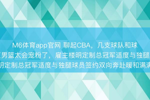 M6体育app官网 聊起CBA，几支球队和球员动态引关注，浙江广厦男篮太会宠粉了，雇主楼明定制总冠军适度与独腿球员签约双向奔赴暖和满满
