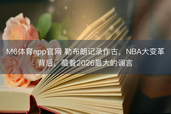 M6体育app官网 勒布朗记录作古，NBA大变革背后，藏着2026最大的谰言