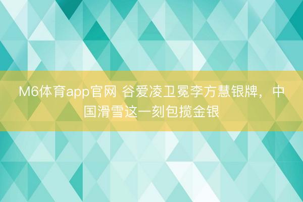 M6体育app官网 谷爱凌卫冕李方慧银牌，中国滑雪这一刻包揽金银