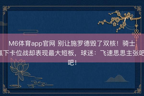 M6体育app官网 别让施罗德毁了双核！骑士赢下卡位战却表现最大短板，球迷：飞速思思主张吧！