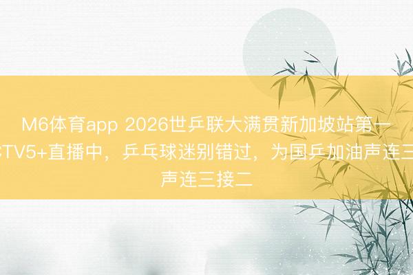 M6体育app 2026世乒联大满贯新加坡站第一轮CCTV5+直播中，乒乓球迷别错过，为国乒加油声连三接二