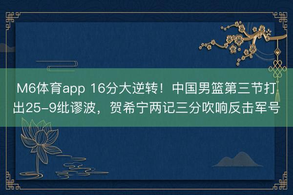 M6体育app 16分大逆转！中国男篮第三节打出25-9纰谬波，贺希宁两记三分吹响反击军号
