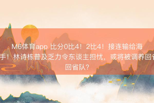 M6体育app 比分0比4！2比4！接连输给海外选手！林诗栋普及乏力令东谈主担忧，或将被调养回省队？