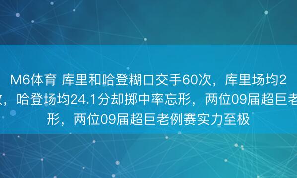 M6体育 库里和哈登糊口交手60次，库里场均24.8分强壮高效，哈登场均24.1分却掷中率忘形，两位09届超巨老例赛实力至极
