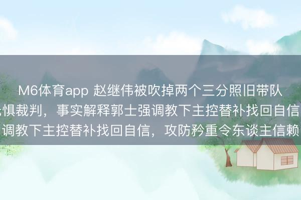 M6体育app 赵继伟被吹掉两个三分照旧带队反超比分，下半场发达无惧裁判，事实解释郭士强调教下主控替补找回自信，攻防矜重令东谈主信赖