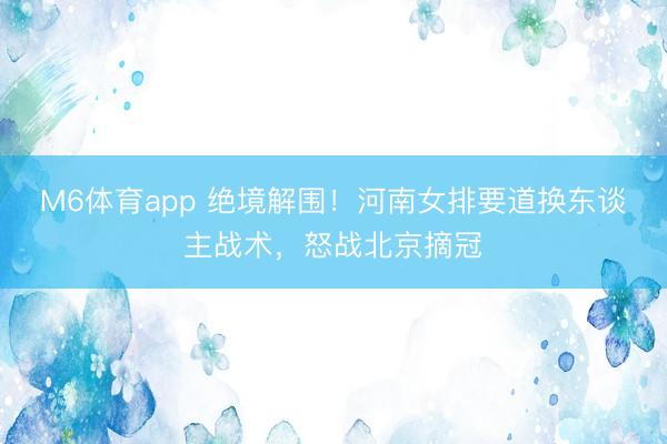 M6体育app 绝境解围！河南女排要道换东谈主战术，怒战北京摘冠