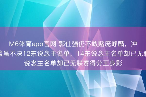 M6体育app官网 郭仕强仍不敢赌庞峥麟，冲绳开荒中国男篮虽不决12东说念主名单，14东说念主名单却已无联赛得分王身影