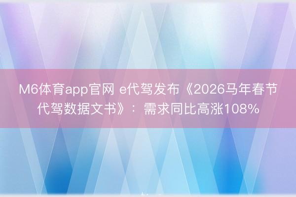 M6体育app官网 e代驾发布《2026马年春节代驾数据文书》：需求同比高涨108%
