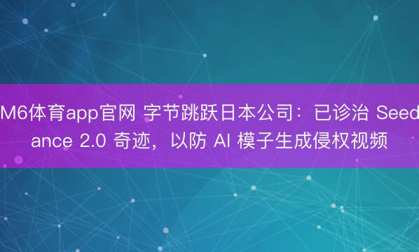 M6体育app官网 字节跳跃日本公司：已诊治 Seedance 2.0 奇迹，以防 AI 模子生成侵权视频