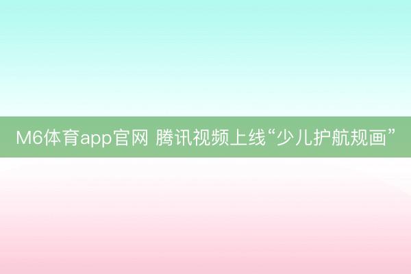 M6体育app官网 腾讯视频上线“少儿护航规画”