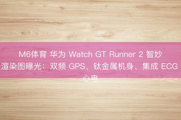 M6体育 华为 Watch GT Runner 2 智妙腕表渲染图曝光：双频 GPS、钛金属机身、集成 ECG 心电
