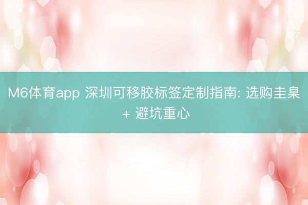 M6体育app 深圳可移胶标签定制指南: 选购圭臬 + 避坑重心