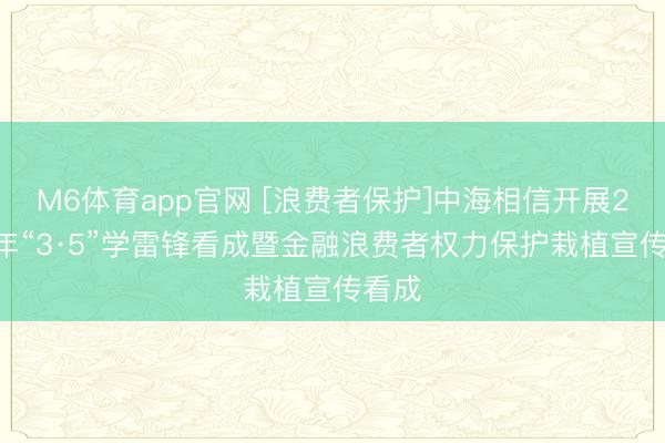 M6体育app官网 [浪费者保护]中海相信开展2026年“3·5”学雷锋看成暨金融浪费者权力保护栽植宣传看成