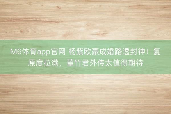 M6体育app官网 杨紫欧豪成婚路透封神！复原度拉满，董竹君外传太值得期待