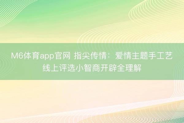M6体育app官网 指尖传情：爱情主题手工艺线上评选小智商开辟全理解