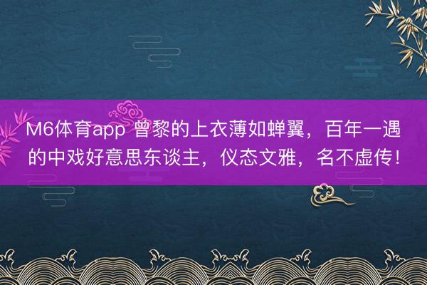 M6体育app 曾黎的上衣薄如蝉翼，百年一遇的中戏好意思东谈主，仪态文雅，名不虚传！