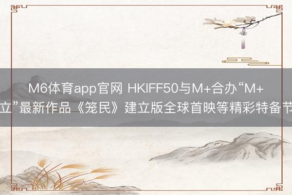 M6体育app官网 HKIFF50与M+合办“M+建立”最新作品《笼民》建立版全球首映等精彩特备节目