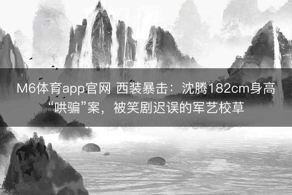 M6体育app官网 西装暴击：沈腾182cm身高“哄骗”案，被笑剧迟误的军艺校草