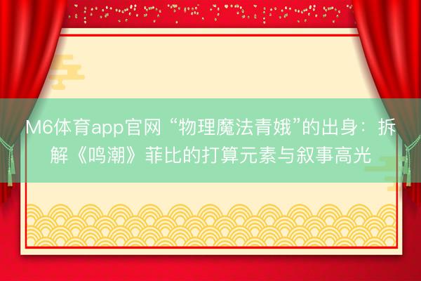 M6体育app官网 “物理魔法青娥”的出身：拆解《鸣潮》菲比的打算元素与叙事高光