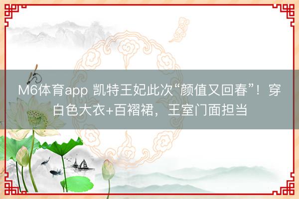 M6体育app 凯特王妃此次“颜值又回春”！穿白色大衣+百褶裙，王室门面担当